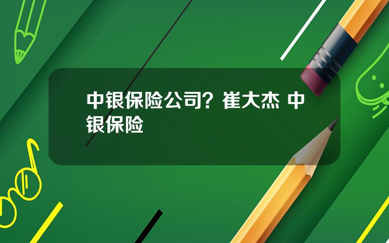 中银保险公司？崔大杰 中银保险